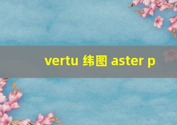 vertu 纬图 aster p